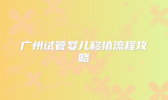 广州试管婴儿移植流程攻略