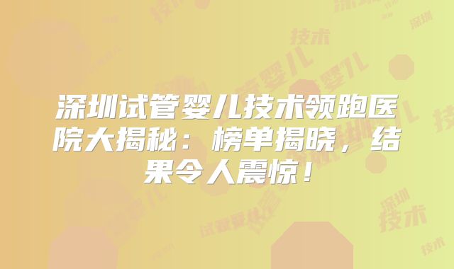 深圳试管婴儿技术领跑医院大揭秘：榜单揭晓，结果令人震惊！