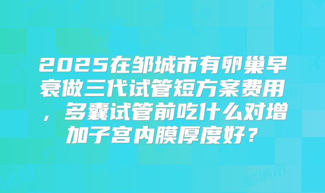 2025在邹城市有卵巢早衰做三代试管短方案费用,多囊试管前吃什么对增加子宫内膜厚度好?