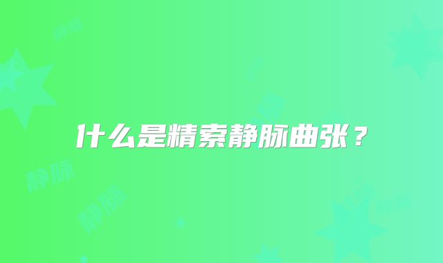 什么是精索静脉曲张?