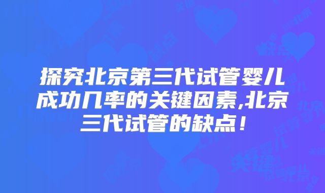 探究北京第三代试管婴儿成功几率的关键因素,北京三代试管的缺点！