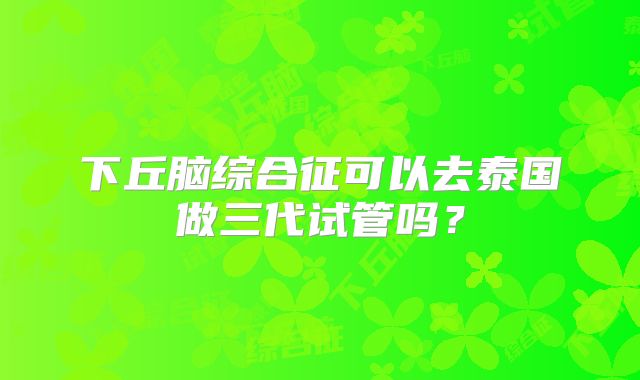 下丘脑综合征可以去泰国做三代试管吗？