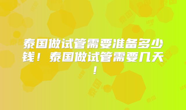 泰国做试管需要准备多少钱！泰国做试管需要几天！