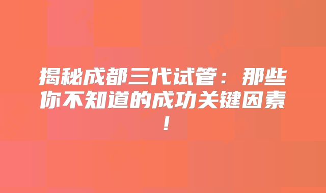 揭秘成都三代试管:那些你不知道的成功关键因素!