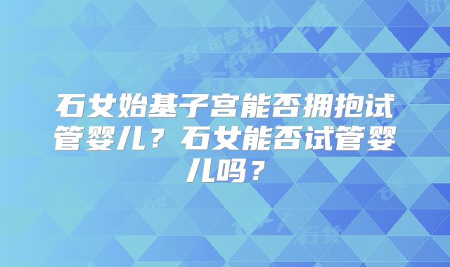 石女始基子宫能否拥抱试管婴儿?石女能否试管婴儿吗?