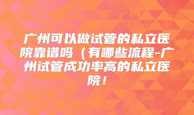 广州可以做试管的私立医院靠谱吗(有哪些流程-广州试管成功率高的私立医院!
