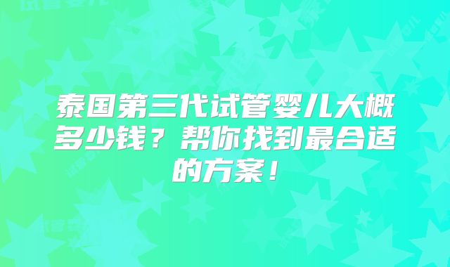泰国第三代试管婴儿大概多少钱?帮你找到最合适的方案!