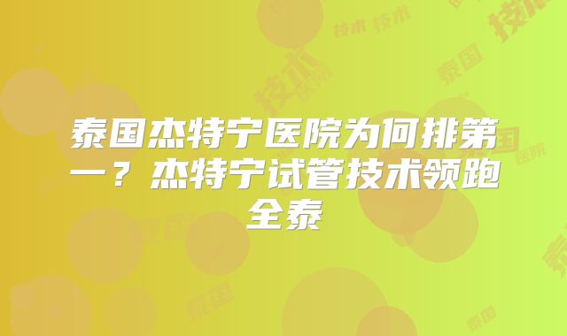 泰国杰特宁医院为何排第一？杰特宁试管技术领跑全泰