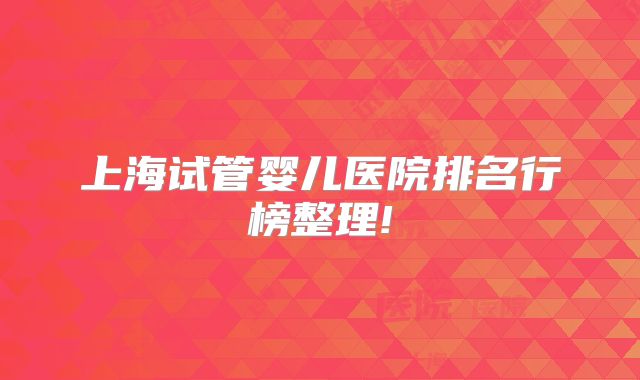 上海试管婴儿医院排名行榜整理!