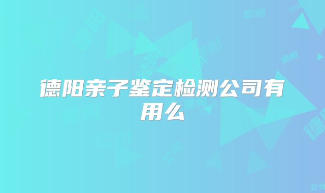 德阳亲子鉴定检测公司有用么