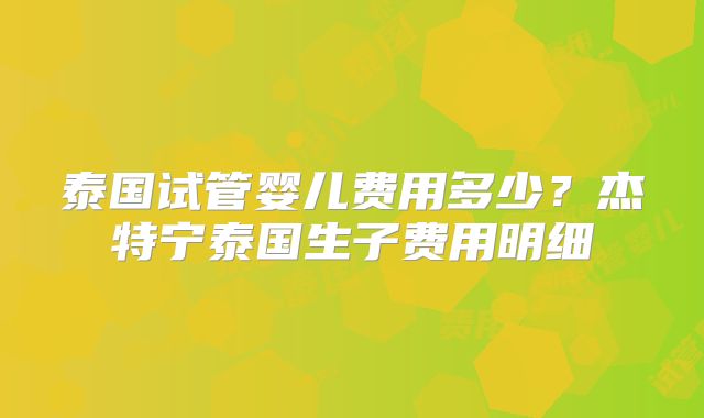 泰国试管婴儿费用多少？杰特宁泰国生子费用明细
