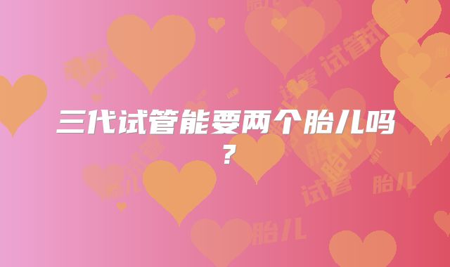 三代试管能要两个胎儿吗?