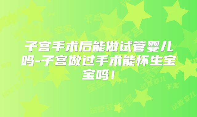 子宫手术后能做试管婴儿吗-子宫做过手术能怀生宝宝吗！