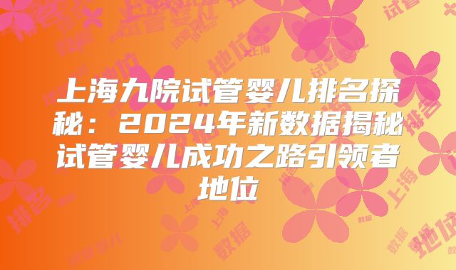 上海九院试管婴儿排名探秘：2024年新数据揭秘试管婴儿成功之路引领者地位