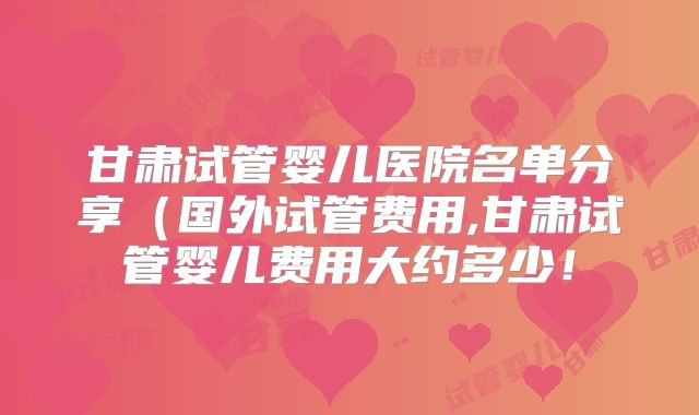 甘肃试管婴儿医院名单分享（国外试管费用,甘肃试管婴儿费用大约多少！