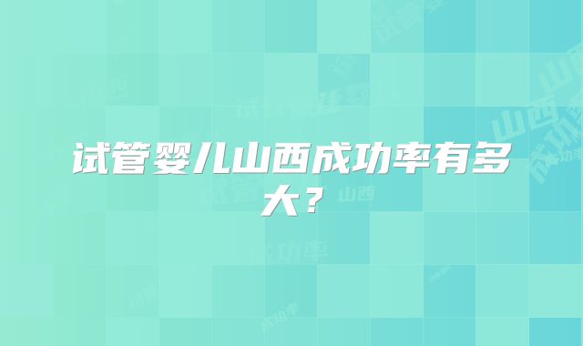 试管婴儿山西成功率有多大？
