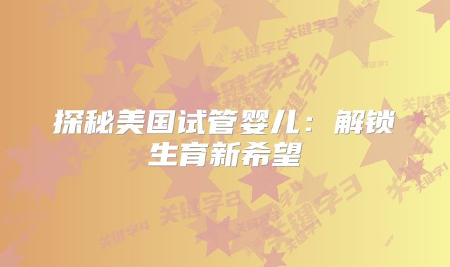 探秘美国试管婴儿：解锁生育新希望