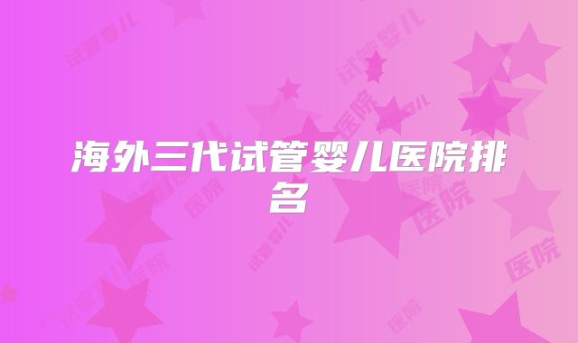 海外三代试管婴儿医院排名