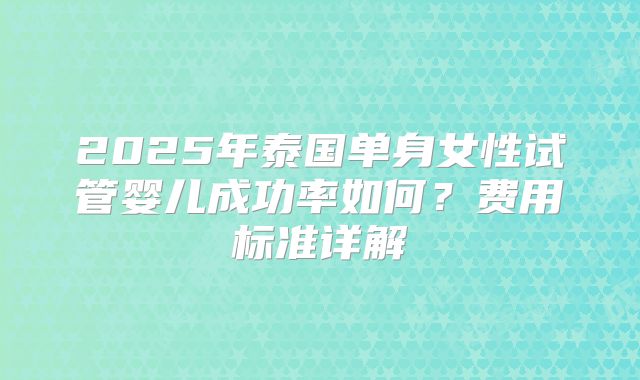 2025年泰国单身女性试管婴儿成功率如何？费用标准详解