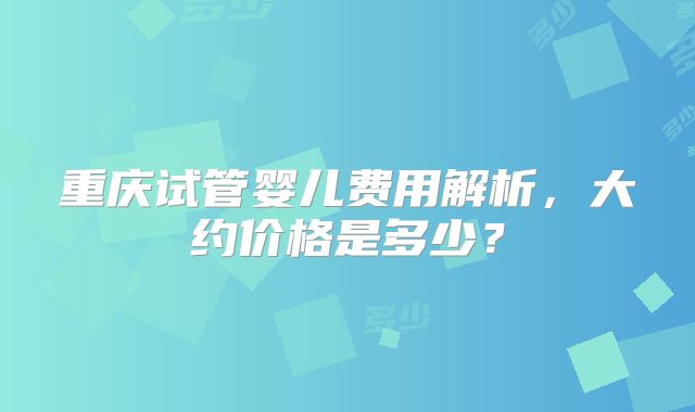 重庆试管婴儿费用解析，大约价格是多少？