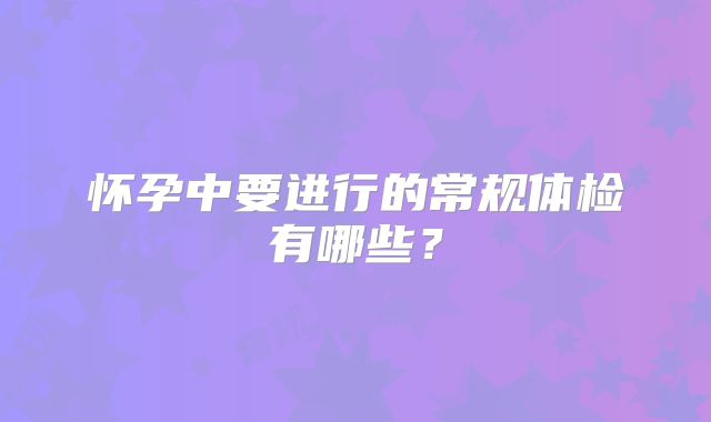怀孕中要进行的常规体检有哪些？