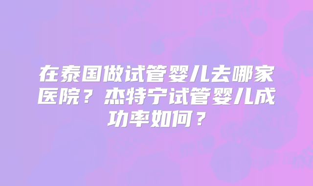 在泰国做试管婴儿去哪家医院？杰特宁试管婴儿成功率如何？