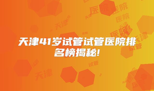 天津41岁试管试管医院排名榜揭秘!