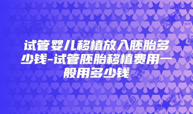 试管婴儿移植放入胚胎多少钱-试管胚胎移植费用一般用多少钱