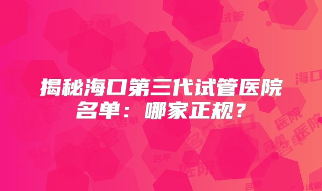 揭秘海口第三代试管医院名单：哪家正规？