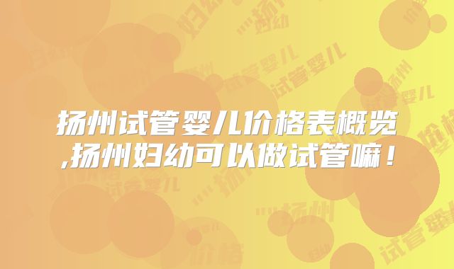扬州试管婴儿价格表概览,扬州妇幼可以做试管嘛!