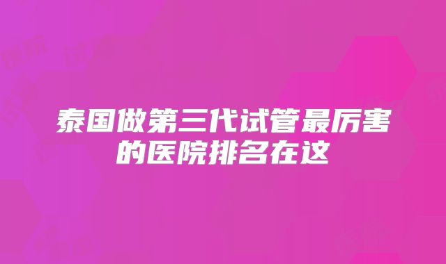 泰国做第三代试管最厉害的医院排名在这