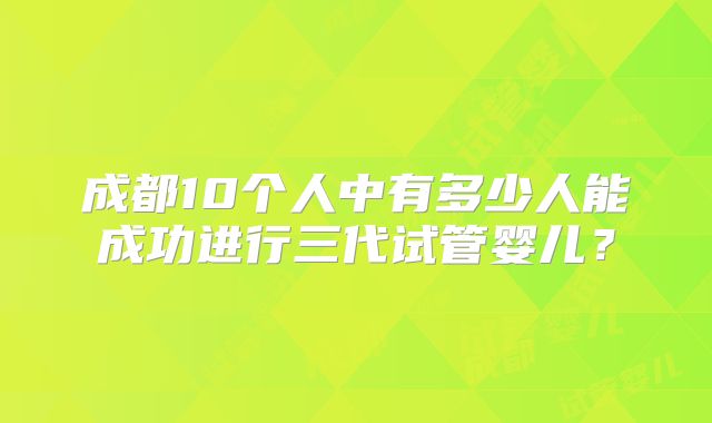 成都10个人中有多少人能成功进行三代试管婴儿？
