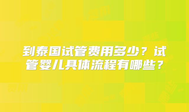 到泰国试管费用多少?试管婴儿具体流程有哪些?
