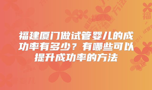 福建厦门做试管婴儿的成功率有多少？有哪些可以提升成功率的方法