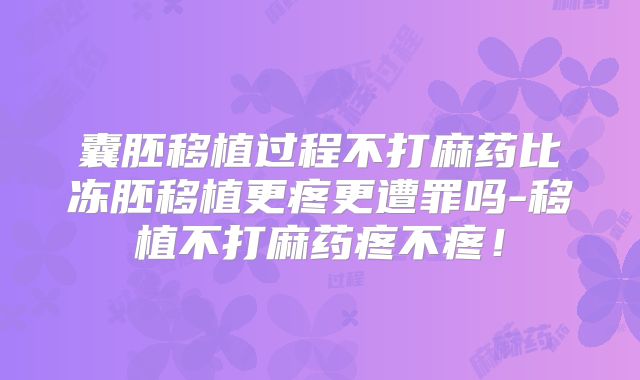 囊胚移植过程不打麻药比冻胚移植更疼更遭罪吗-移植不打麻药疼不疼！