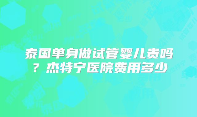 泰国单身做试管婴儿贵吗？杰特宁医院费用多少