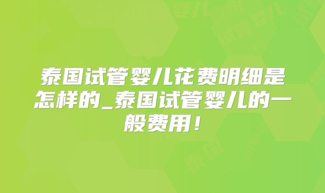 泰国试管婴儿花费明细是怎样的_泰国试管婴儿的一般费用！