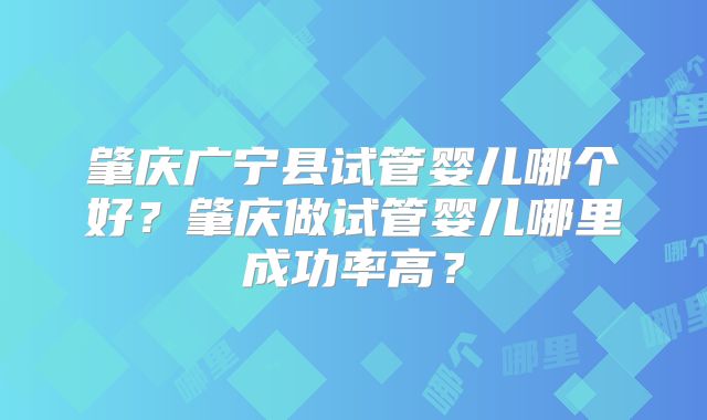 肇庆广宁县试管婴儿哪个好?肇庆做试管婴儿哪里成功率高?