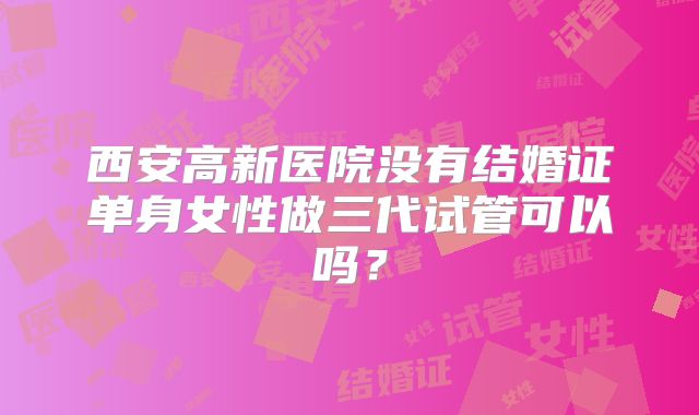 西安高新医院没有结婚证单身女性做三代试管可以吗?