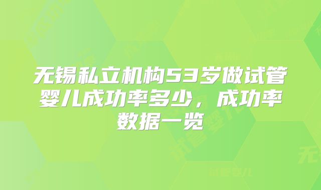 无锡私立机构53岁做试管婴儿成功率多少,成功率数据一览