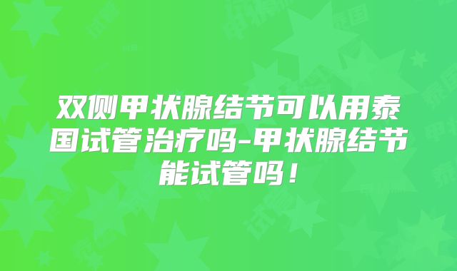 双侧甲状腺结节可以用泰国试管治疗吗-甲状腺结节能试管吗！