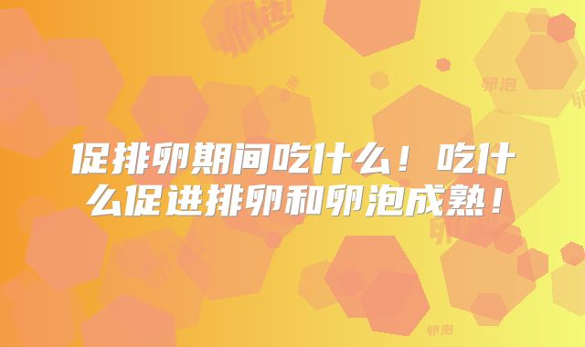 促排卵期间吃什么!吃什么促进排卵和卵泡成熟!