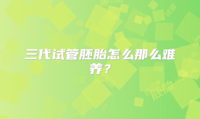 三代试管胚胎怎么那么难养？
