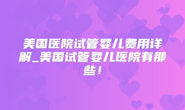 美国医院试管婴儿费用详解_美国试管婴儿医院有那些！