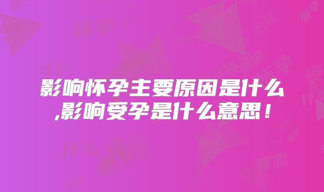 影响怀孕主要原因是什么,影响受孕是什么意思！