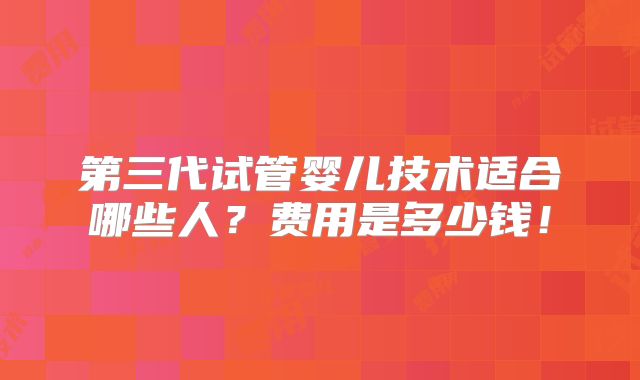 第三代试管婴儿技术适合哪些人？费用是多少钱！
