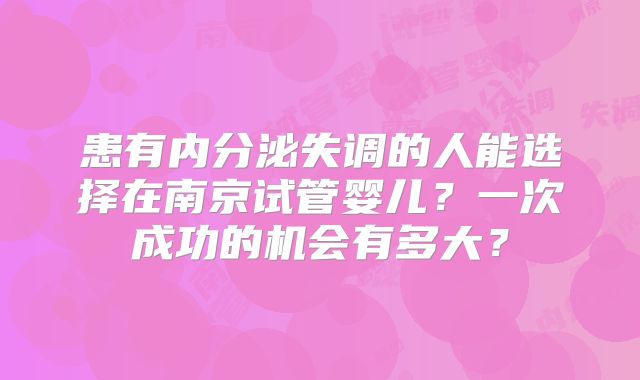 患有内分泌失调的人能选择在南京试管婴儿？一次成功的机会有多大？