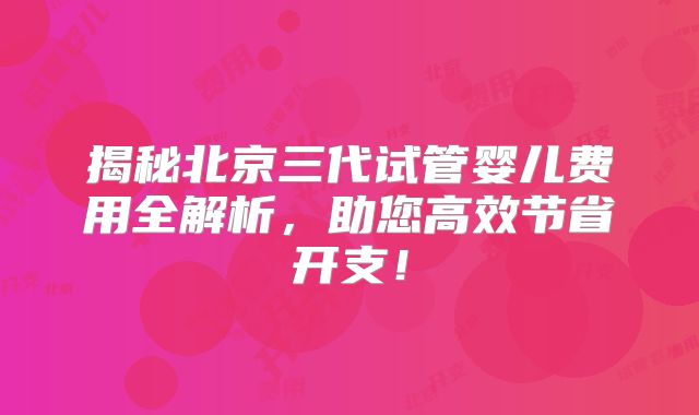 揭秘北京三代试管婴儿费用全解析，助您高效节省开支！