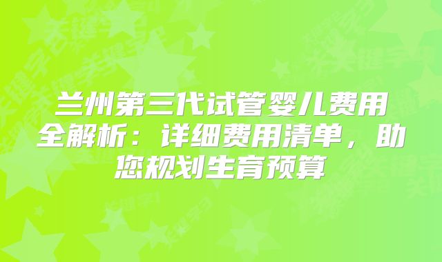 兰州第三代试管婴儿费用全解析：详细费用清单，助您规划生育预算