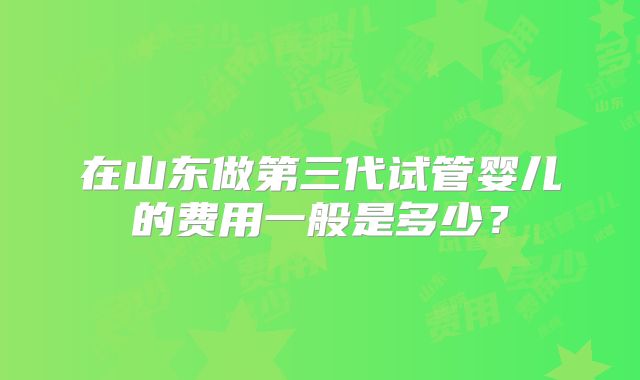 在山东做第三代试管婴儿的费用一般是多少？